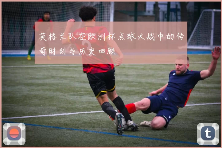英格兰队在欧洲杯点球大战中的传奇时刻与历史回顾