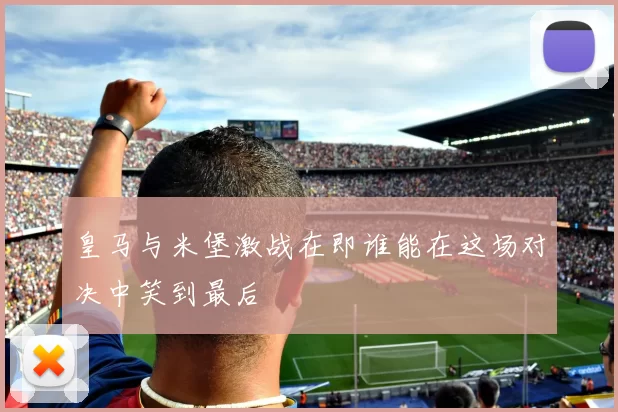 皇马与米堡激战在即谁能在这场对决中笑到最后