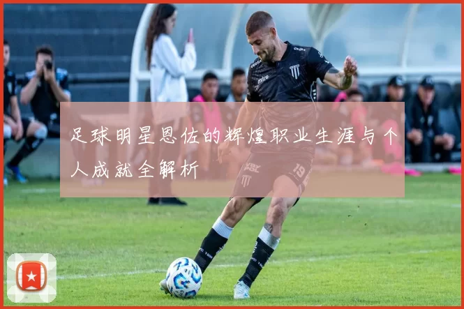 足球明星恩佐的辉煌职业生涯与个人成就全解析