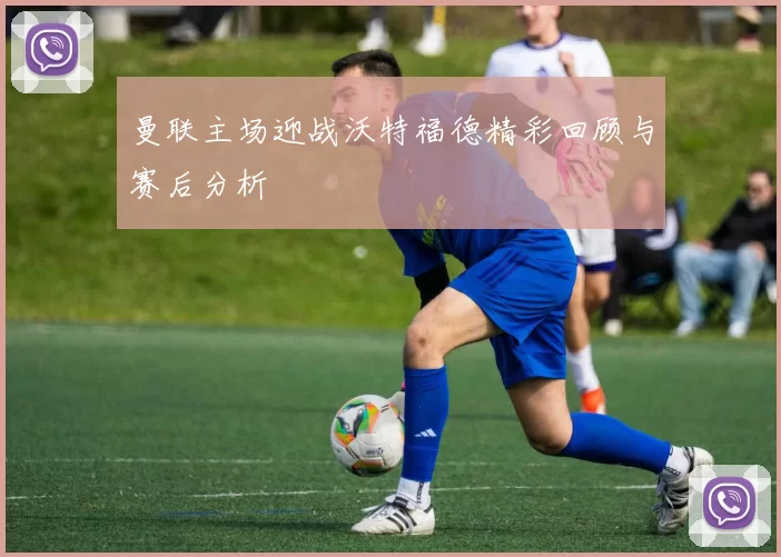 曼联主场迎战沃特福德精彩回顾与赛后分析