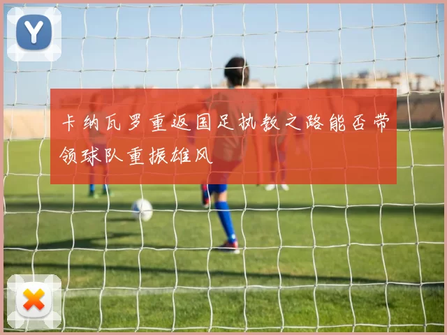 卡纳瓦罗重返国足执教之路能否带领球队重振雄风