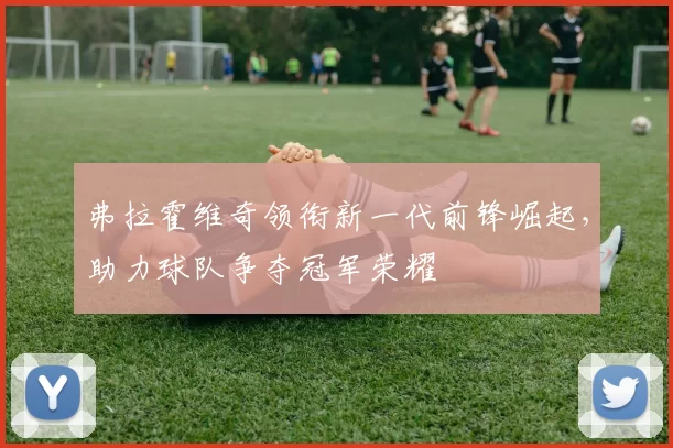 弗拉霍维奇领衔新一代前锋崛起，助力球队争夺冠军荣耀