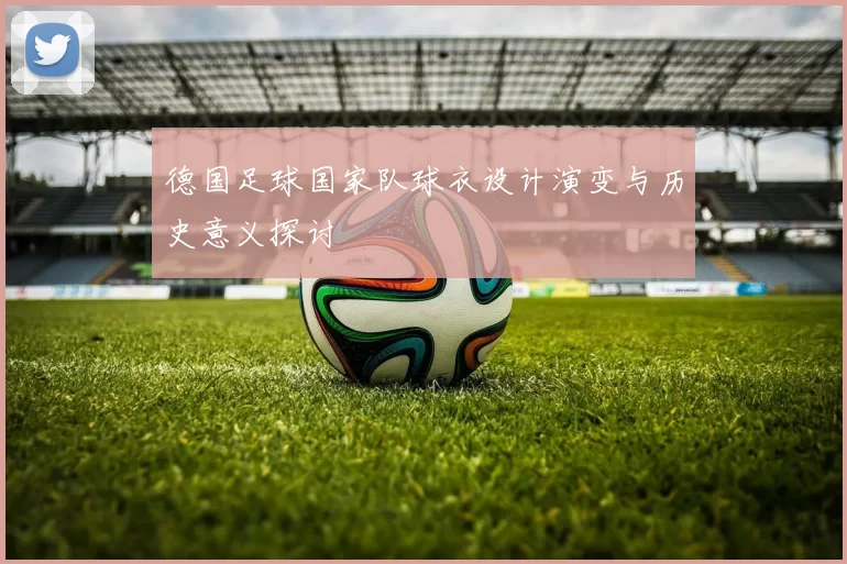 德国足球国家队球衣设计演变与历史意义探讨