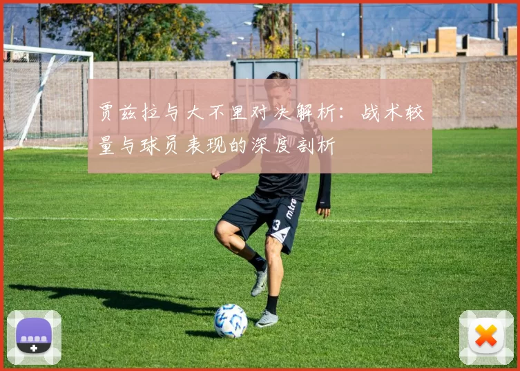 贾兹拉与大不里对决解析：战术较量与球员表现的深度剖析