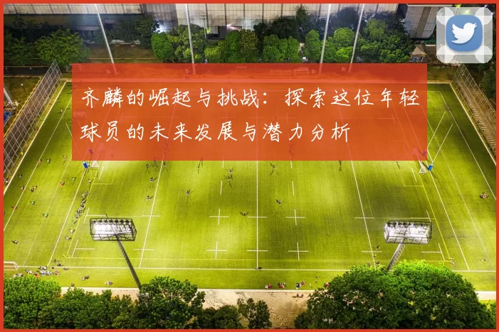 齐麟的崛起与挑战：探索这位年轻球员的未来发展与潜力分析