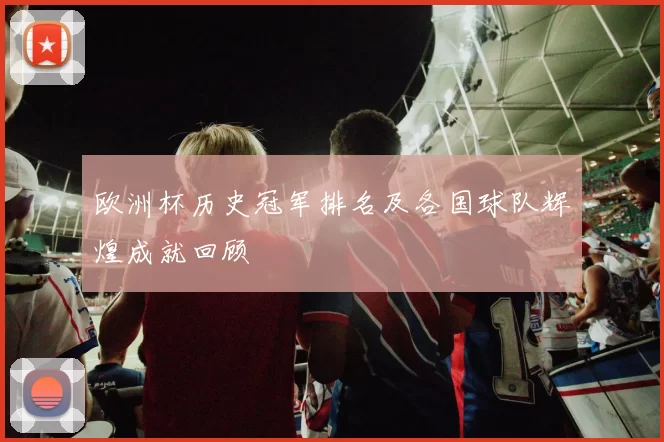 欧洲杯历史冠军排名及各国球队辉煌成就回顾