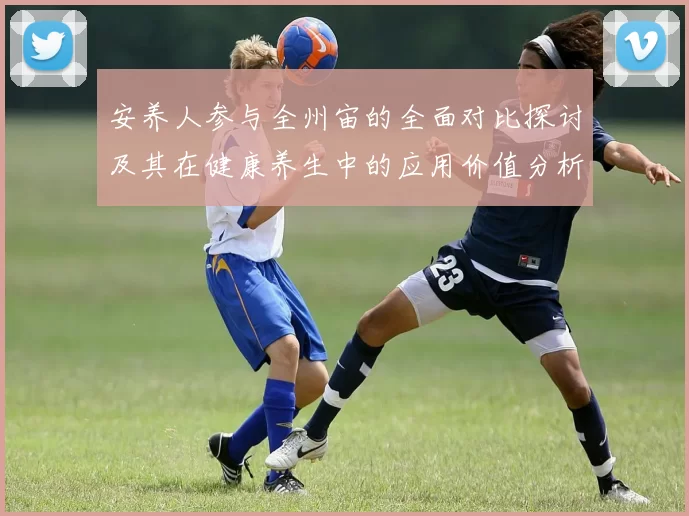安养人参与全州宙的全面对比探讨及其在健康养生中的应用价值分析